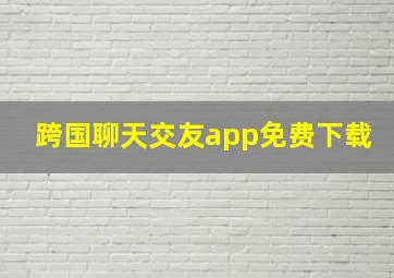 跨国聊天交友app免费下载