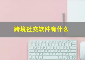 跨境社交软件有什么