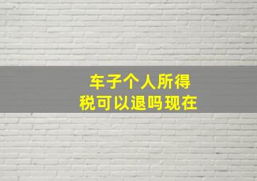 车子个人所得税可以退吗现在