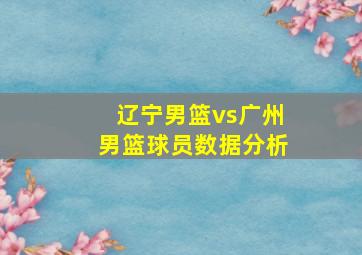 辽宁男篮vs广州男篮球员数据分析