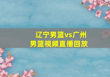 辽宁男篮vs广州男篮视频直播回放