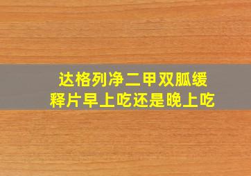 达格列净二甲双胍缓释片早上吃还是晚上吃