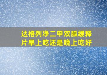 达格列净二甲双胍缓释片早上吃还是晚上吃好