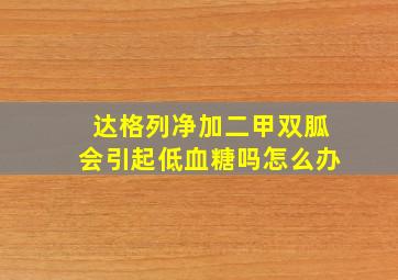 达格列净加二甲双胍会引起低血糖吗怎么办