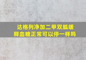 达格列净加二甲双胍缓释血糖正常可以停一样吗