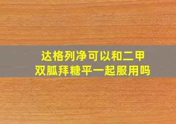 达格列净可以和二甲双胍拜糖平一起服用吗