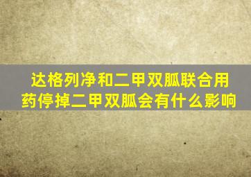 达格列净和二甲双胍联合用药停掉二甲双胍会有什么影响