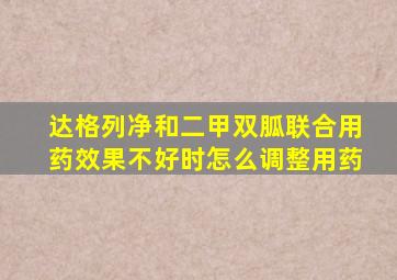 达格列净和二甲双胍联合用药效果不好时怎么调整用药