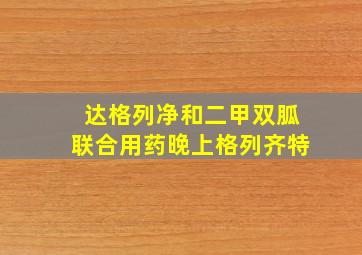 达格列净和二甲双胍联合用药晚上格列齐特