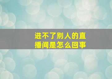 进不了别人的直播间是怎么回事