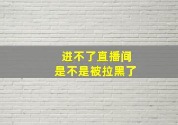 进不了直播间是不是被拉黑了