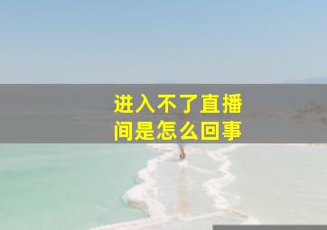 进入不了直播间是怎么回事