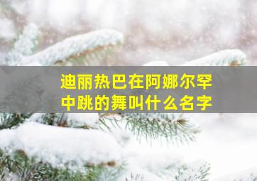 迪丽热巴在阿娜尔罕中跳的舞叫什么名字