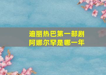 迪丽热巴第一部剧阿娜尔罕是哪一年