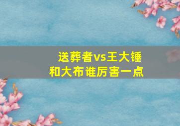 送葬者vs王大锤和大布谁厉害一点