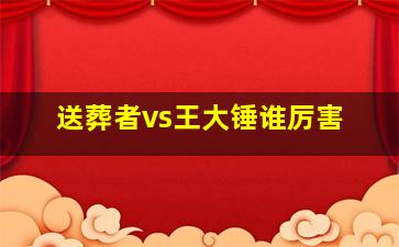 送葬者vs王大锤谁厉害