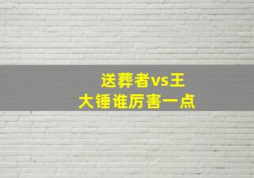 送葬者vs王大锤谁厉害一点