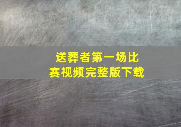 送葬者第一场比赛视频完整版下载