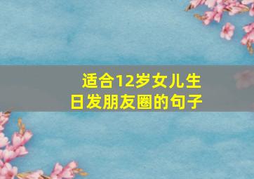 适合12岁女儿生日发朋友圈的句子