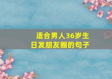 适合男人36岁生日发朋友圈的句子