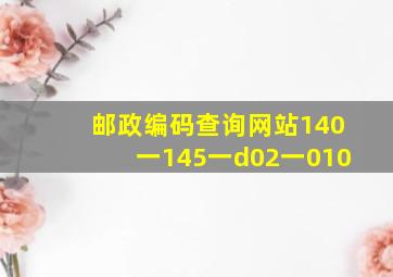 邮政编码查询网站140一145一d02一010