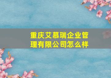 重庆艾慕瑞企业管理有限公司怎么样