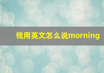 钱用英文怎么说morning