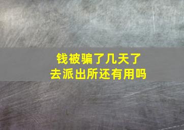 钱被骗了几天了去派出所还有用吗