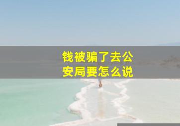 钱被骗了去公安局要怎么说