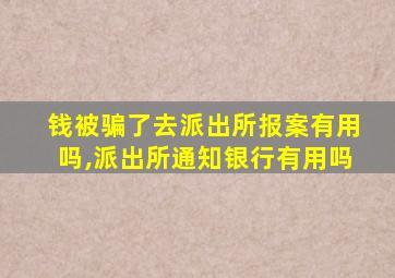 钱被骗了去派出所报案有用吗,派出所通知银行有用吗