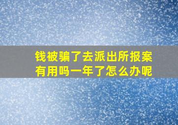 钱被骗了去派出所报案有用吗一年了怎么办呢