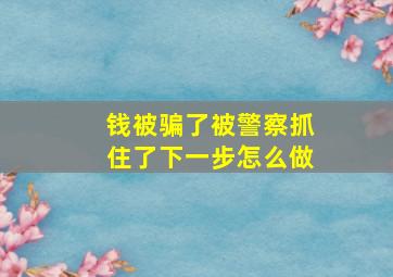 钱被骗了被警察抓住了下一步怎么做