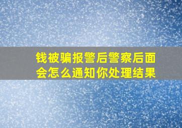 钱被骗报警后警察后面会怎么通知你处理结果