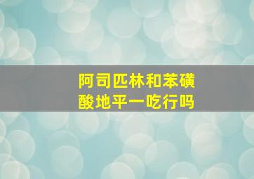 阿司匹林和苯磺酸地平一吃行吗