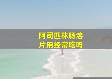 阿司匹林肠溶片用经常吃吗