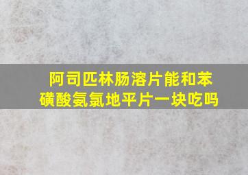 阿司匹林肠溶片能和苯磺酸氨氯地平片一块吃吗