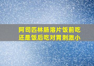 阿司匹林肠溶片饭前吃还是饭后吃对胃刺激小