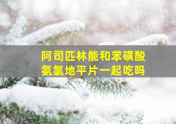 阿司匹林能和苯磺酸氨氯地平片一起吃吗