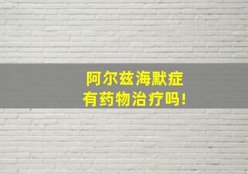 阿尔兹海默症有药物治疗吗!