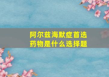 阿尔兹海默症首选药物是什么选择题