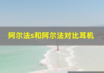 阿尔法s和阿尔法对比耳机