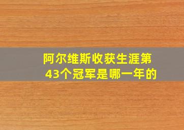 阿尔维斯收获生涯第43个冠军是哪一年的