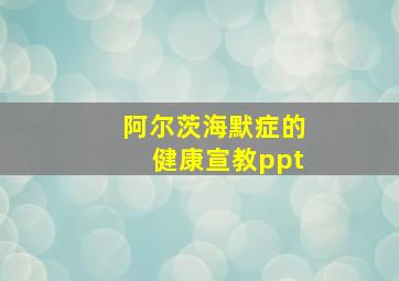 阿尔茨海默症的健康宣教ppt