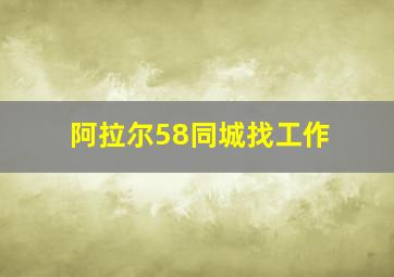 阿拉尔58同城找工作