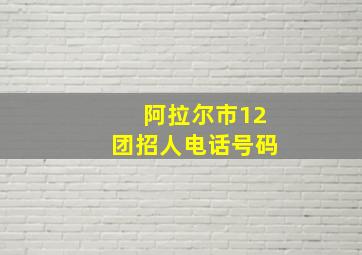 阿拉尔市12团招人电话号码