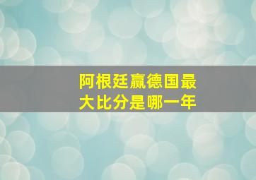 阿根廷赢德国最大比分是哪一年