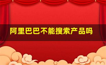 阿里巴巴不能搜索产品吗