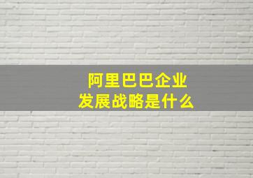 阿里巴巴企业发展战略是什么