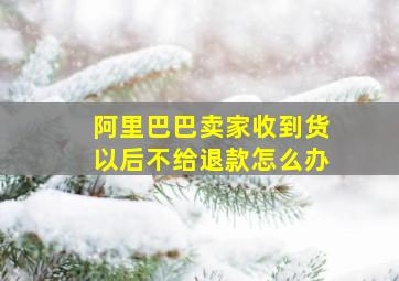 阿里巴巴卖家收到货以后不给退款怎么办