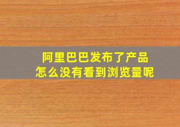 阿里巴巴发布了产品怎么没有看到浏览量呢